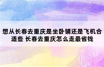 想从长春去重庆是坐卧铺还是飞机合适些 长春去重庆怎么走最省钱